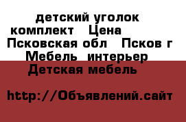 детский уголок- комплект › Цена ­ 5 500 - Псковская обл., Псков г. Мебель, интерьер » Детская мебель   